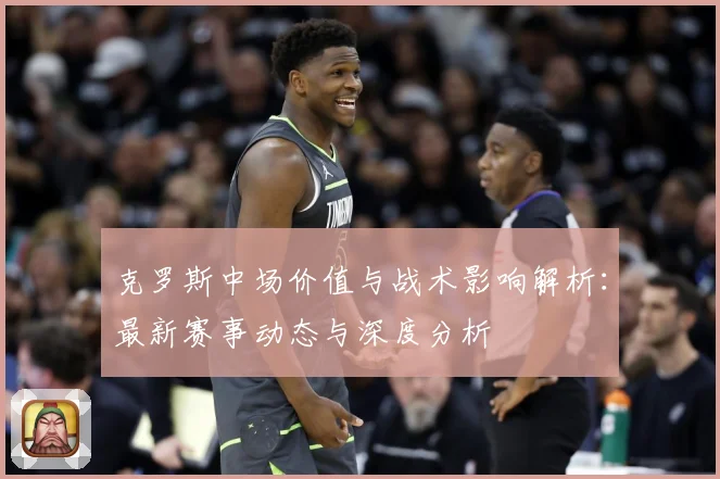 克罗斯中场价值与战术影响解析：最新赛事动态与深度分析