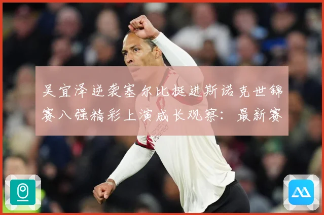 吴宜泽逆袭塞尔比挺进斯诺克世锦赛八强精彩上演成长观察：最新赛事动态与深度分析