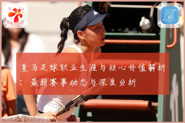 皇马足球职业生涯与核心价值解析：最新赛事动态与深度分析