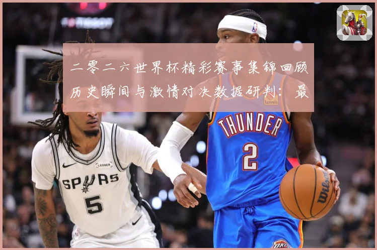 二零二六世界杯精彩赛事集锦回顾历史瞬间与激情对决数据研判：最新赛事动态与深度分析