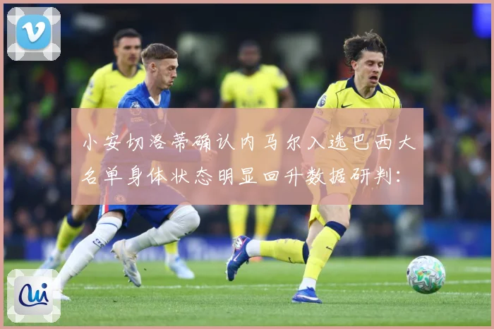 小安切洛蒂确认内马尔入选巴西大名单身体状态明显回升数据研判：最新赛事动态与深度分析