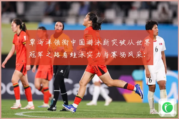 覃海洋领衔中国游泳新突破从世界冠军之路看蛙泳实力与赛场风采：最新赛事动态与深度分析