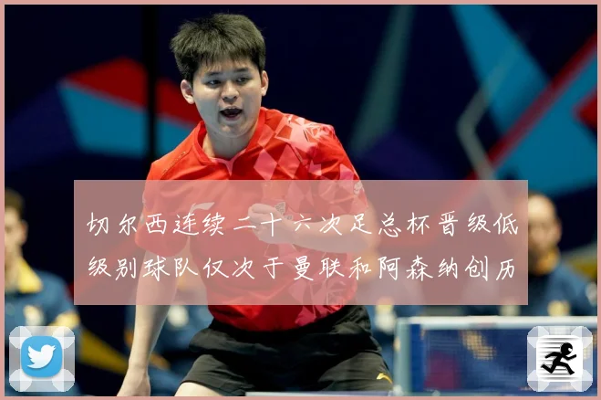 切尔西连续二十六次足总杯晋级低级别球队仅次于曼联和阿森纳创历数据研判：最新赛事动态与深度分析