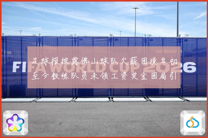 足球报披露佛山球队欠薪困境年初至今教练队员未领工资奖金困局引战术观察：最新赛事动态与深度分析
