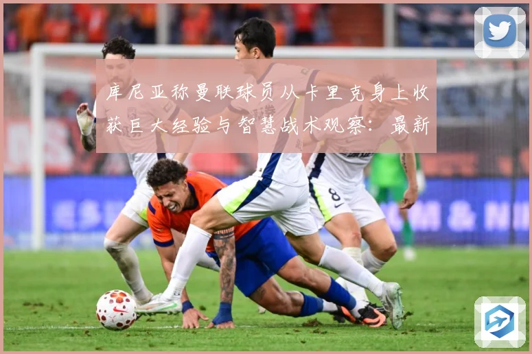 库尼亚称曼联球员从卡里克身上收获巨大经验与智慧战术观察：最新赛事动态与深度分析