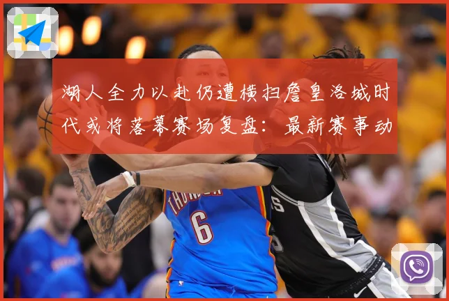 湖人全力以赴仍遭横扫詹皇洛城时代或将落幕赛场复盘：最新赛事动态与深度分析