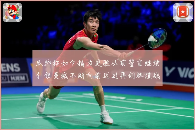 瓜帅称如今精力更胜从前誓言继续引领曼城不断向前迈进再创辉煌战术观察：最新赛事动态与深度分析