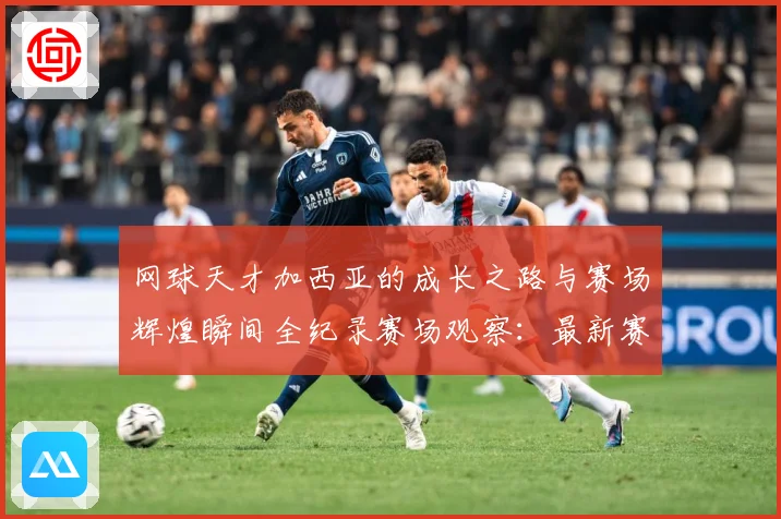 网球天才加西亚的成长之路与赛场辉煌瞬间全纪录赛场观察：最新赛事动态与深度分析