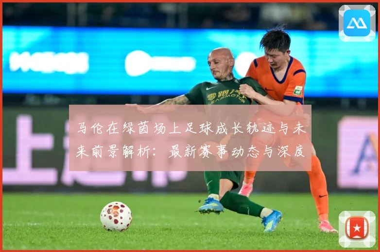 马伦在绿茵场上足球成长轨迹与未来前景解析：最新赛事动态与深度分析