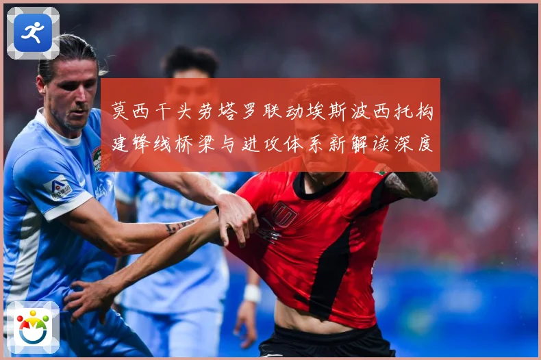 莫西干头劳塔罗联动埃斯波西托构建锋线桥梁与进攻体系新解读深度数据研判：最新赛事动态与深度分析