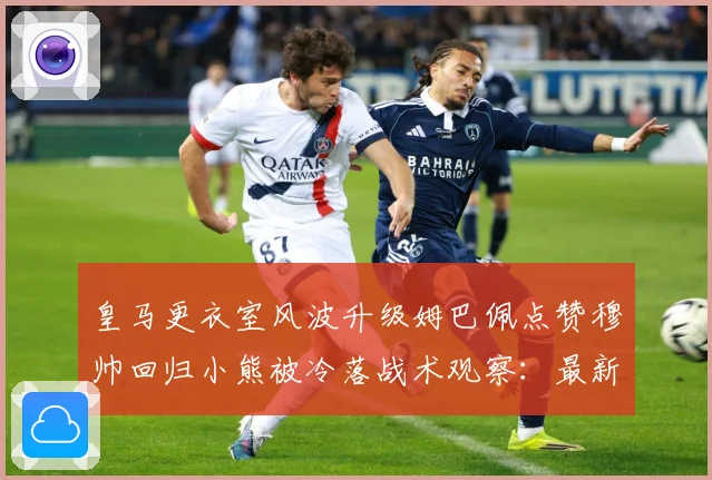 皇马更衣室风波升级姆巴佩点赞穆帅回归小熊被冷落战术观察：最新赛事动态与深度分析
