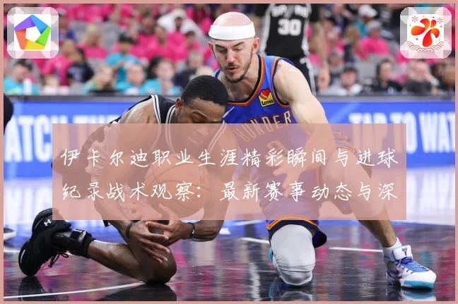 伊卡尔迪职业生涯精彩瞬间与进球纪录战术观察：最新赛事动态与深度分析