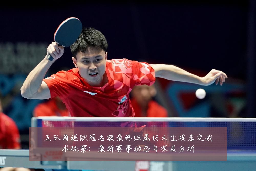 五队角逐欧冠名额最终归属仍未尘埃落定战术观察：最新赛事动态与深度分析