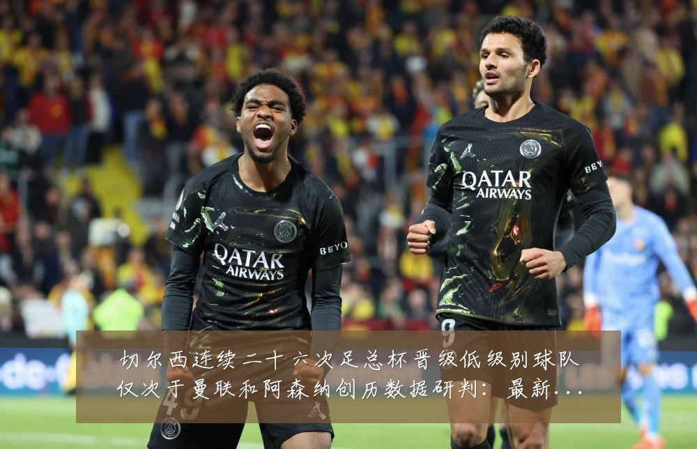 切尔西连续二十六次足总杯晋级低级别球队仅次于曼联和阿森纳创历数据研判:最新赛事动态与深度分析