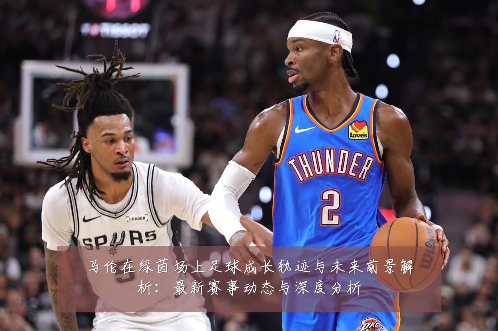 马伦在绿茵场上足球成长轨迹与未来前景解析：最新赛事动态与深度分析