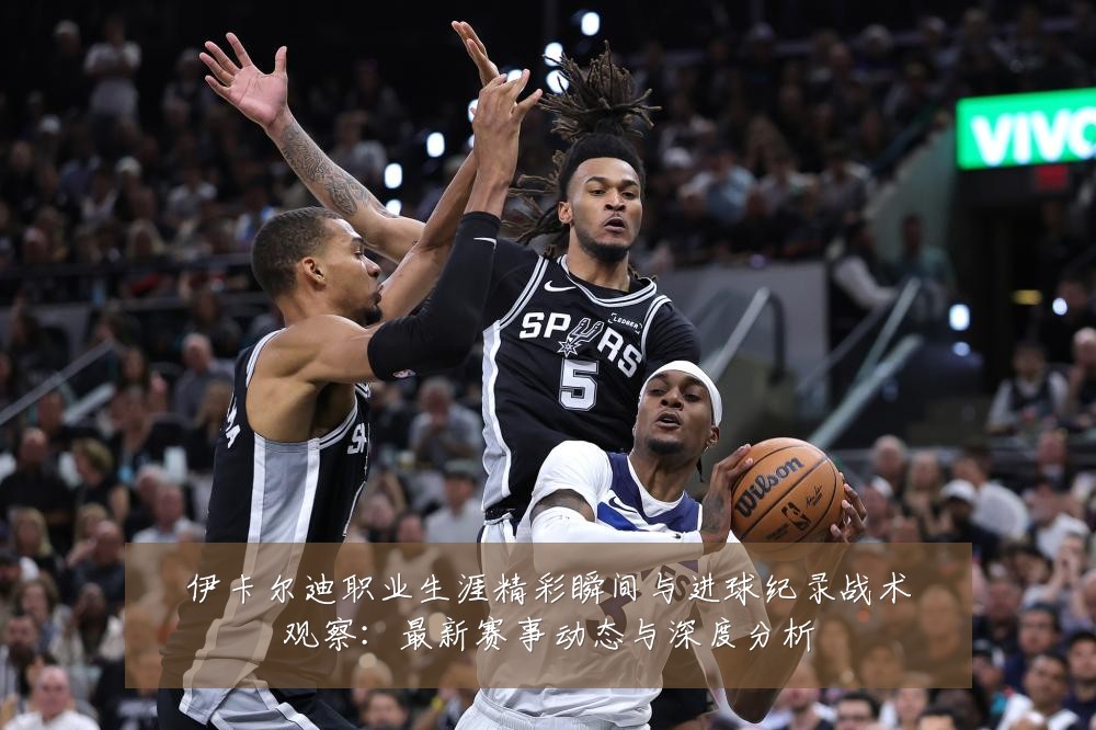 伊卡尔迪职业生涯精彩瞬间与进球纪录战术观察:最新赛事动态与深度分析
