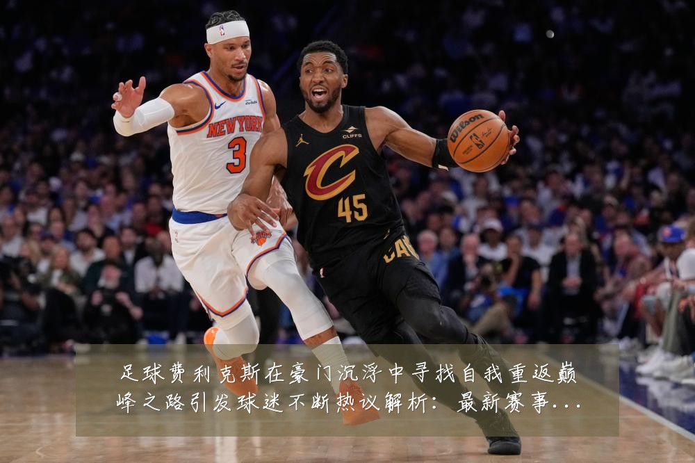 足球费利克斯在豪门沉浮中寻找自我重返巅峰之路引发球迷不断热议解析：最新赛事动态与深度分析