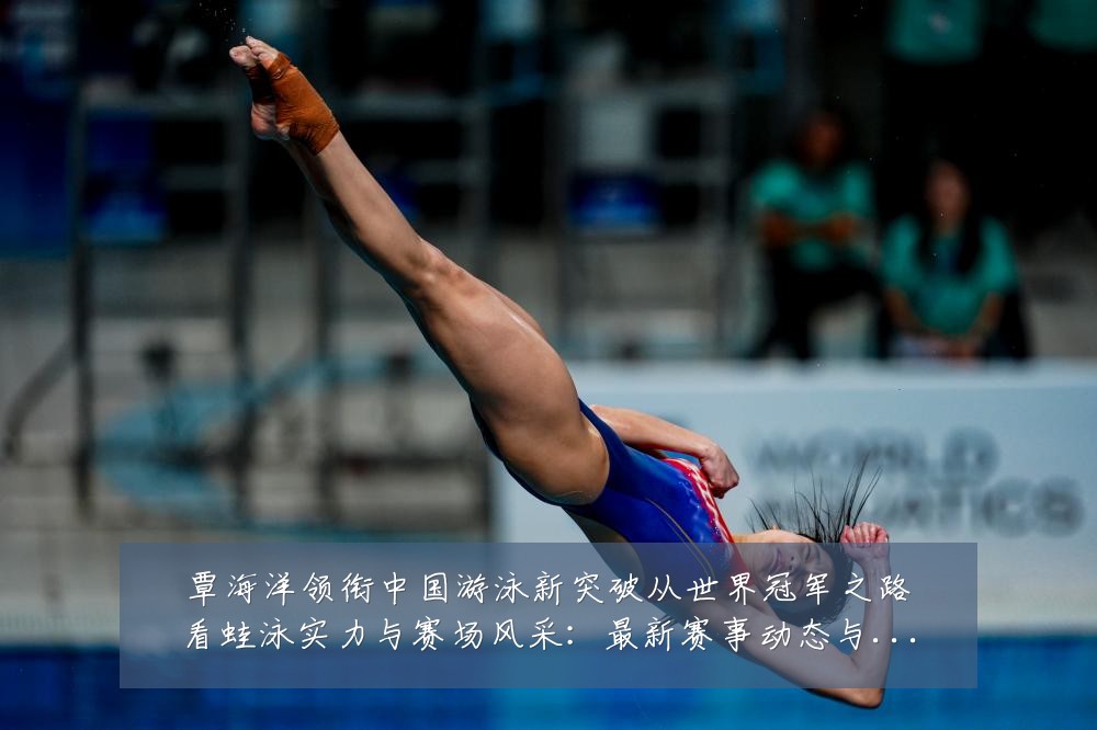 覃海洋领衔中国游泳新突破从世界冠军之路看蛙泳实力与赛场风采:最新赛事动态与深度分析