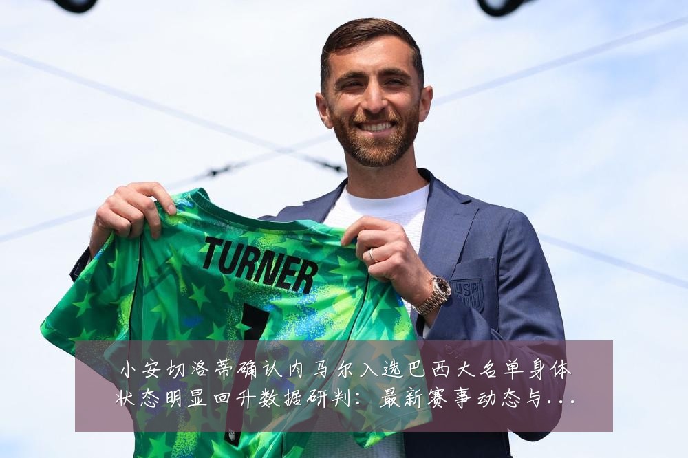 小安切洛蒂确认内马尔入选巴西大名单身体状态明显回升数据研判:最新赛事动态与深度分析