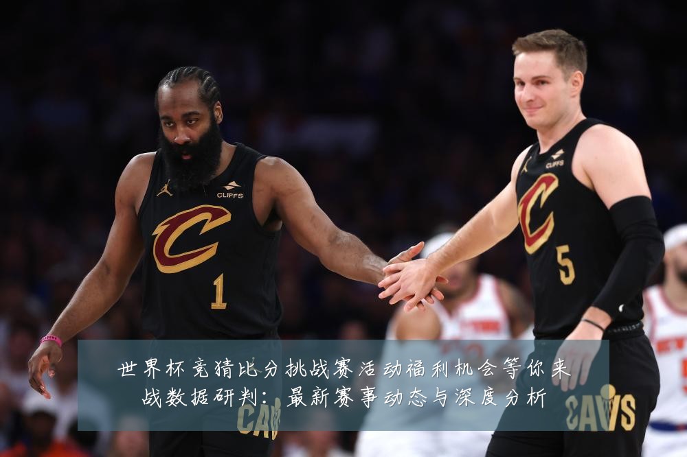 世界杯竞猜比分挑战赛活动福利机会等你来战数据研判:最新赛事动态与深度分析