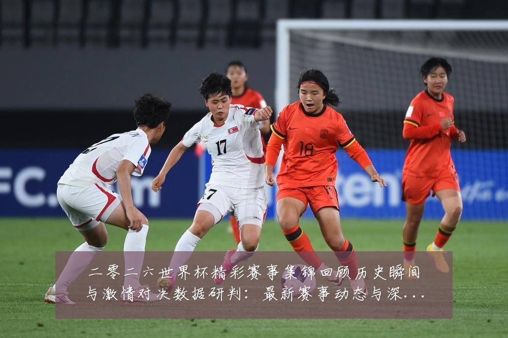 二零二六世界杯精彩赛事集锦回顾历史瞬间与激情对决数据研判:最新赛事动态与深度分析